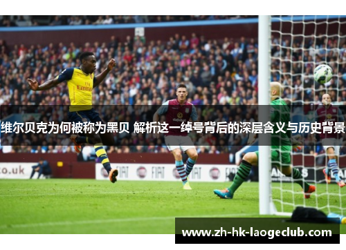 维尔贝克为何被称为黑贝 解析这一绰号背后的深层含义与历史背景