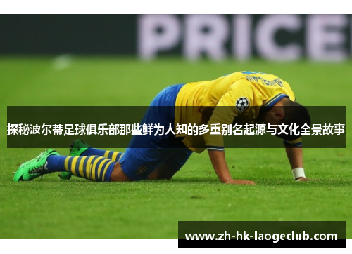 探秘波尔蒂足球俱乐部那些鲜为人知的多重别名起源与文化全景故事