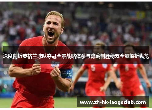 深度剖析英格兰球队夺冠全景战略体系与隐藏制胜秘笈全案解析纵览