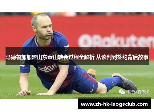 马德鲁加加盟山东泰山转会过程全解析 从谈判到签约背后故事