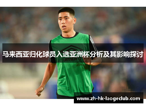 马来西亚归化球员入选亚洲杯分析及其影响探讨