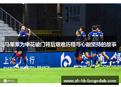 马莱莱为申花破门背后艰难历程与心酸坚持的故事
