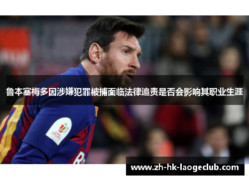 鲁本塞梅多因涉嫌犯罪被捕面临法律追责是否会影响其职业生涯