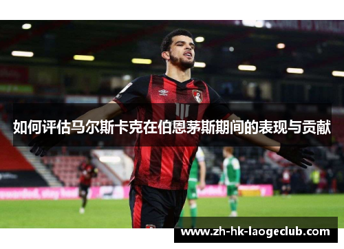 如何评估马尔斯卡克在伯恩茅斯期间的表现与贡献