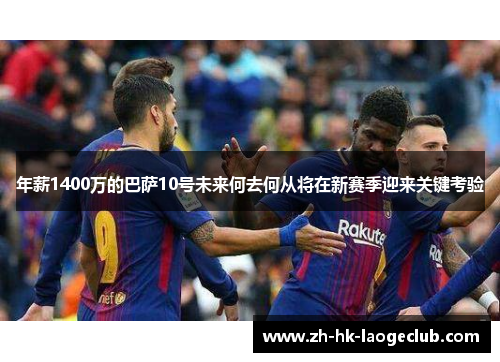 年薪1400万的巴萨10号未来何去何从将在新赛季迎来关键考验 年薪1400万的巴萨10号未来何去何从将在新赛季迎来关键考验