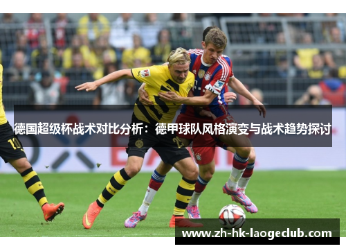德国超级杯战术对比分析:德甲球队风格演变与战术趋势探讨 德国超级杯战术对比分析:德甲球队风格演变与战术趋势探讨