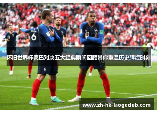 怀旧世界杯德巴对决五大经典瞬间回顾带你重温历史辉煌时刻 怀旧世界杯德巴对决五大经典瞬间回顾带你重温历史辉煌时刻
