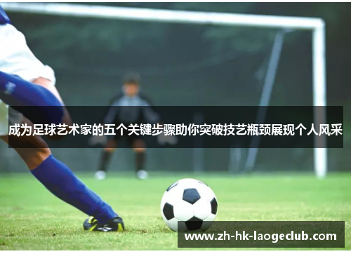 成为足球艺术家的五个关键步骤助你突破技艺瓶颈展现个人风采 成为足球艺术家的五个关键步骤助你突破技艺瓶颈展现个人风采