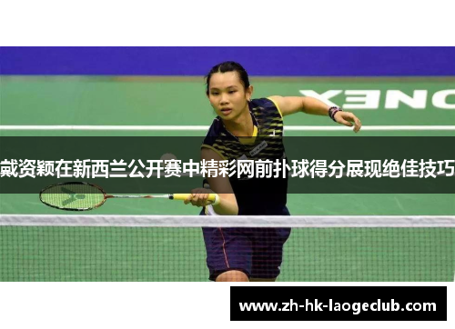 戴资颖在新西兰公开赛中精彩网前扑球得分展现绝佳技巧