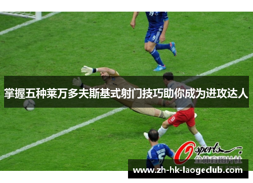 掌握五种莱万多夫斯基式射门技巧助你成为进攻达人 掌握五种莱万多夫斯基式射门技巧助你成为进攻达人