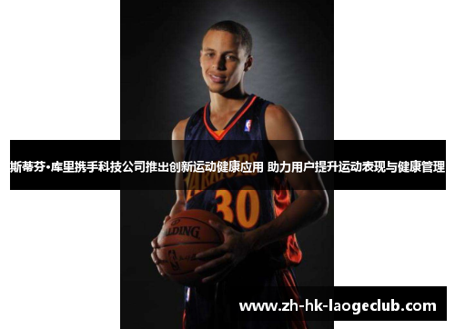 斯蒂芬·库里携手科技公司推出创新运动健康应用 助力用户提升运动表现与健康管理 斯蒂芬·库里携手科技公司推出创新运动健康应用 助力用户提升运动表现与健康管理