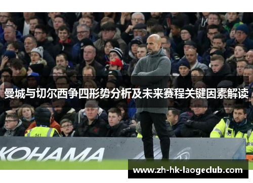 曼城与切尔西争四形势分析及未来赛程关键因素解读 曼城与切尔西争四形势分析及未来赛程关键因素解读
