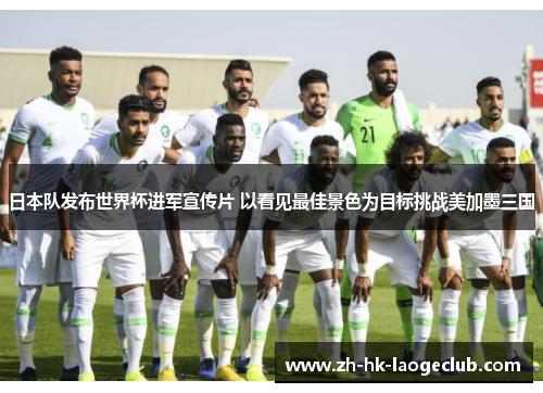 日本队发布世界杯进军宣传片 以看见最佳景色为目标挑战美加墨三国 日本队发布世界杯进军宣传片 以看见最佳景色为目标挑战美加墨三国