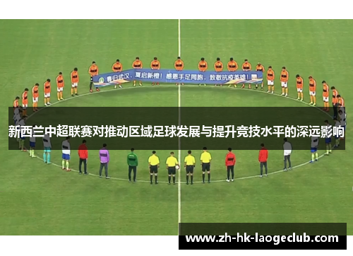 新西兰中超联赛对推动区域足球发展与提升竞技水平的深远影响 新西兰中超联赛对推动区域足球发展与提升竞技水平的深远影响