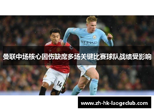曼联中场核心因伤缺席多场关键比赛球队战绩受影响 曼联中场核心因伤缺席多场关键比赛球队战绩受影响