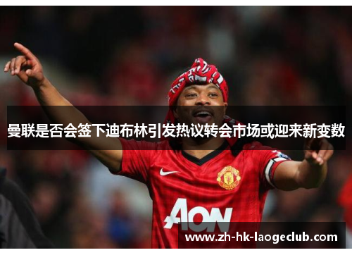 曼联是否会签下迪布林引发热议转会市场或迎来新变数 曼联是否会签下迪布林引发热议转会市场或迎来新变数