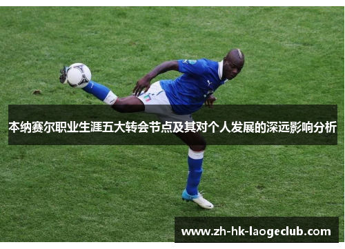 本纳赛尔职业生涯五大转会节点及其对个人发展的深远影响分析 本纳赛尔职业生涯五大转会节点及其对个人发展的深远影响分析