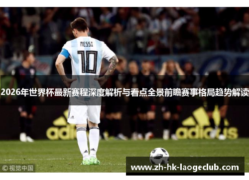 2026年世界杯最新赛程深度解析与看点全景前瞻赛事格局趋势解读