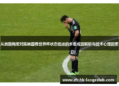 从奥斯梅恩对阵韩国看世界杯状态低迷的多重成因解析与战术心理因素