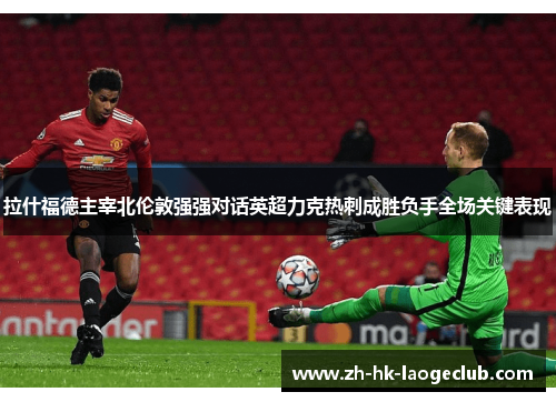 拉什福德主宰北伦敦强强对话英超力克热刺成胜负手全场关键表现