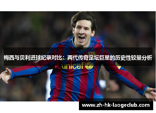 梅西与贝利进球纪录对比:两代传奇足坛巨星的历史性较量分析 梅西与贝利进球纪录对比:两代传奇足坛巨星的历史性较量分析