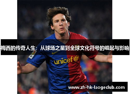 梅西的传奇人生:从球场之星到全球文化符号的崛起与影响 梅西的传奇人生:从球场之星到全球文化符号的崛起与影响