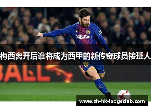梅西离开后谁将成为西甲的新传奇球员接班人