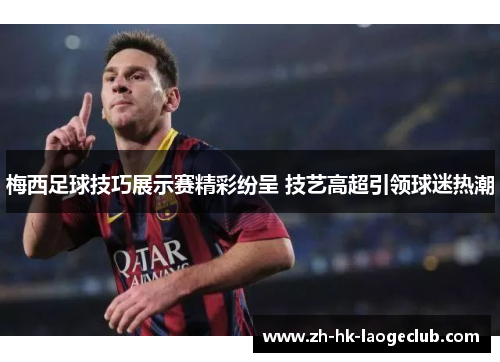 梅西足球技巧展示赛精彩纷呈 技艺高超引领球迷热潮 梅西足球技巧展示赛精彩纷呈 技艺高超引领球迷热潮
