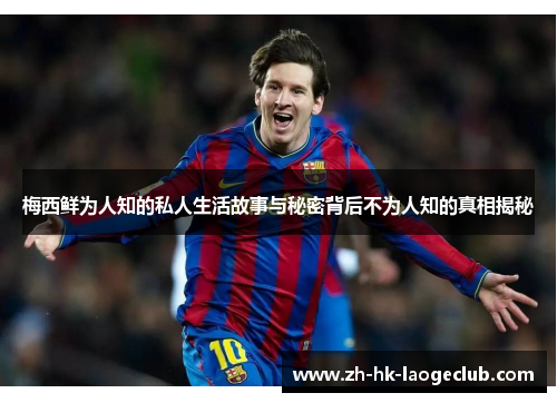 梅西鲜为人知的私人生活故事与秘密背后不为人知的真相揭秘