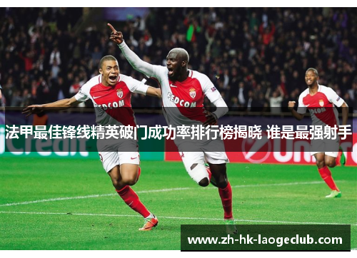 法甲最佳锋线精英破门成功率排行榜揭晓 谁是最强射手 法甲最佳锋线精英破门成功率排行榜揭晓 谁是最强射手
