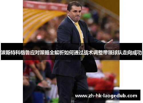 波斯特科格鲁应对策略全解析如何通过战术调整带领球队走向成功 波斯特科格鲁应对策略全解析如何通过战术调整带领球队走向成功