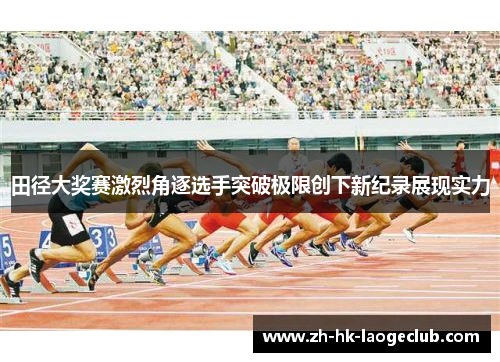田径大奖赛激烈角逐选手突破极限创下新纪录展现实力