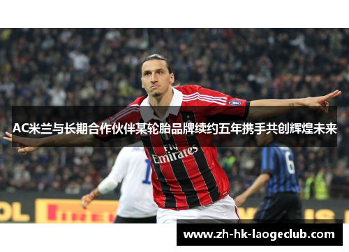 AC米兰与长期合作伙伴某轮胎品牌续约五年携手共创辉煌未来