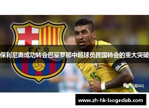保利尼奥成功转会巴塞罗那中超球员跨国转会的重大突破