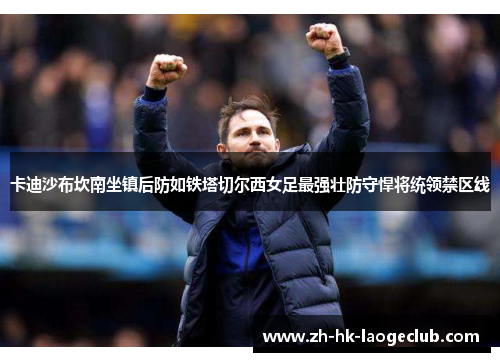 卡迪沙布坎南坐镇后防如铁塔切尔西女足最强壮防守悍将统领禁区线