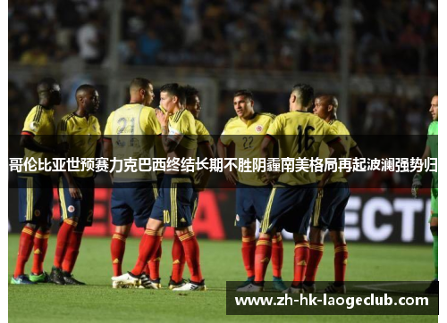 哥伦比亚世预赛力克巴西终结长期不胜阴霾南美格局再起波澜强势归