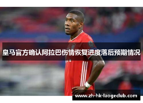 皇马官方确认阿拉巴伤情恢复进度落后预期情况