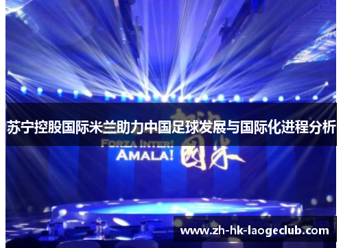 苏宁控股国际米兰助力中国足球发展与国际化进程分析