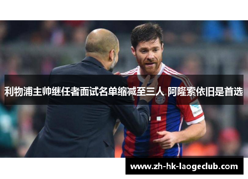 利物浦主帅继任者面试名单缩减至三人 阿隆索依旧是首选 利物浦主帅继任者面试名单缩减至三人 阿隆索依旧是首选