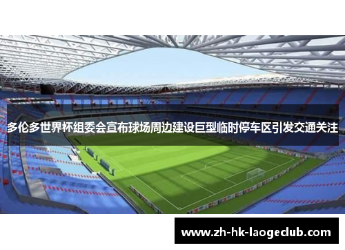 多伦多世界杯组委会宣布球场周边建设巨型临时停车区引发交通关注 多伦多世界杯组委会宣布球场周边建设巨型临时停车区引发交通关注