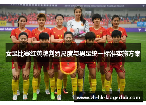 女足比赛红黄牌判罚尺度与男足统一标准实施方案 女足比赛红黄牌判罚尺度与男足统一标准实施方案