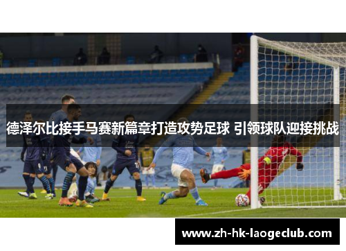 德泽尔比接手马赛新篇章打造攻势足球 引领球队迎接挑战 德泽尔比接手马赛新篇章打造攻势足球 引领球队迎接挑战