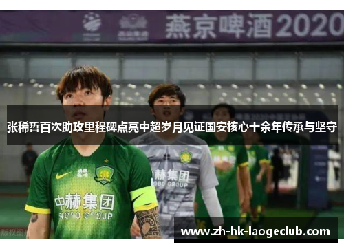 张稀哲百次助攻里程碑点亮中超岁月见证国安核心十余年传承与坚守 张稀哲百次助攻里程碑点亮中超岁月见证国安核心十余年传承与坚守